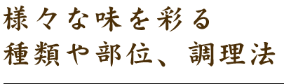 様々な味を彩る種類や部位、調理法
